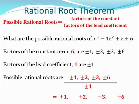 REMEMBER Rational Root Theorem Let a n x n + a n-1 x n-1 + a n-2 x n-2 + … + a 2 x 2 + a 1 x + a 0 = 0, a n ≠0, and a 1 an integer for all i, 0 ≤ i ≤ n, be a polynomial equation of degree n. If p q , in lowest terms, is a rational root of the equation, then p is a factor of a and q is the factor of a.